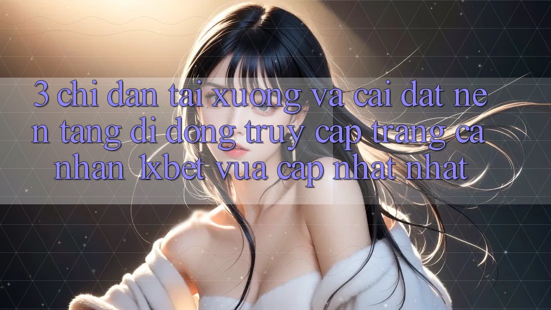 3. Chỉ dẫn Tải xuống Và Cài Đặt Nền tảng di động Truy cập trang cá nhân 1xbet Vừa cập nhật Nhất