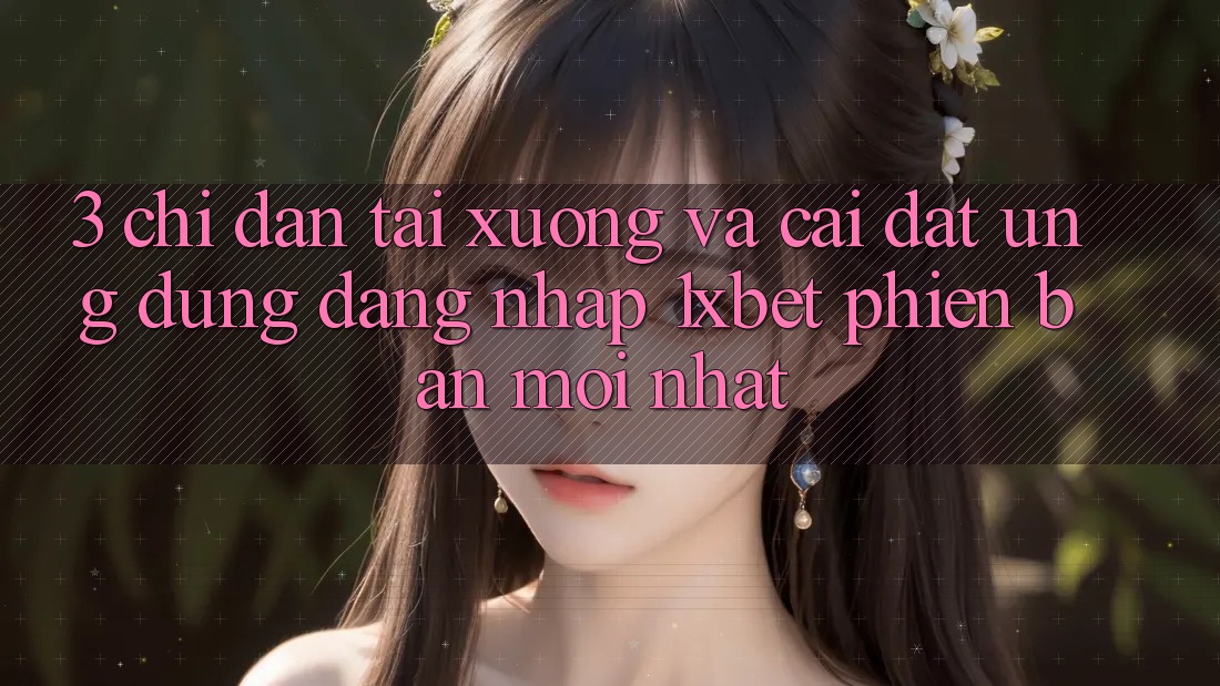 3. Chỉ dẫn Tải xuống Và Cài Đặt Ứng Dụng Đăng Nhập 1xbet Phiên bản mới Nhất