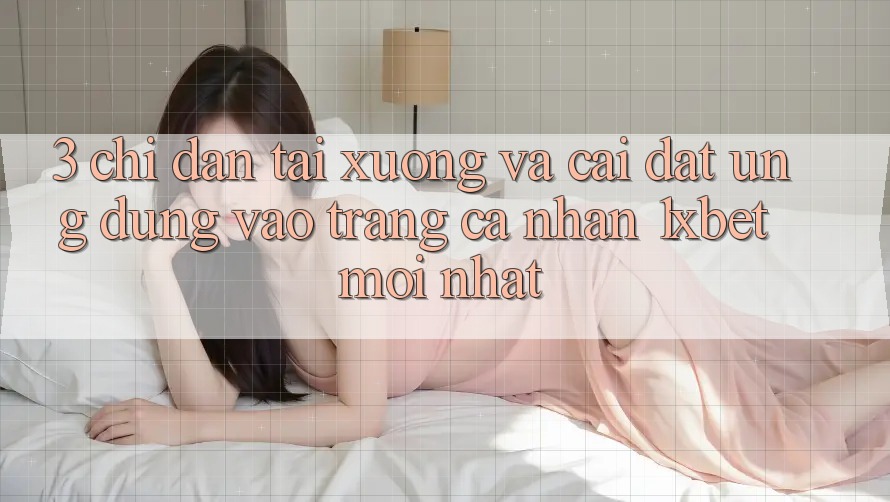 3. Chỉ dẫn Tải xuống Và Cài Đặt Ứng Dụng Vào trang cá nhân 1xbet Mới Nhất