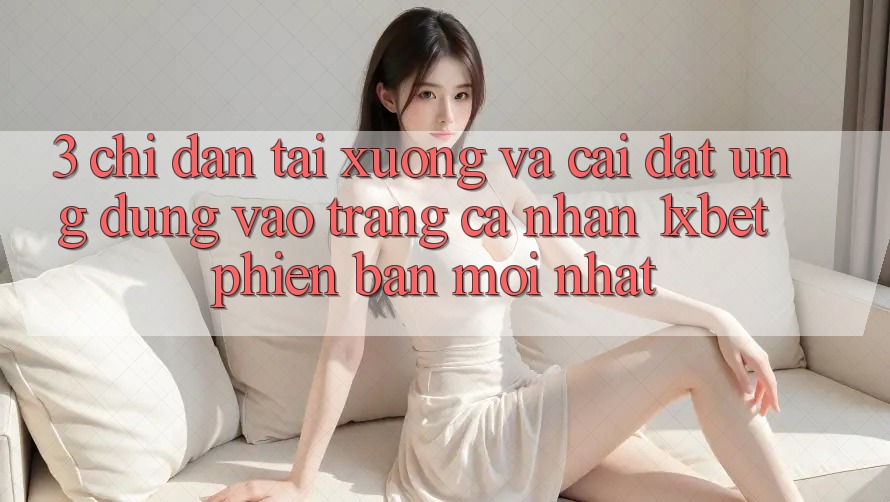 3. Chỉ dẫn Tải xuống Và Cài Đặt Ứng Dụng Vào trang cá nhân 1xbet Phiên bản mới Nhất