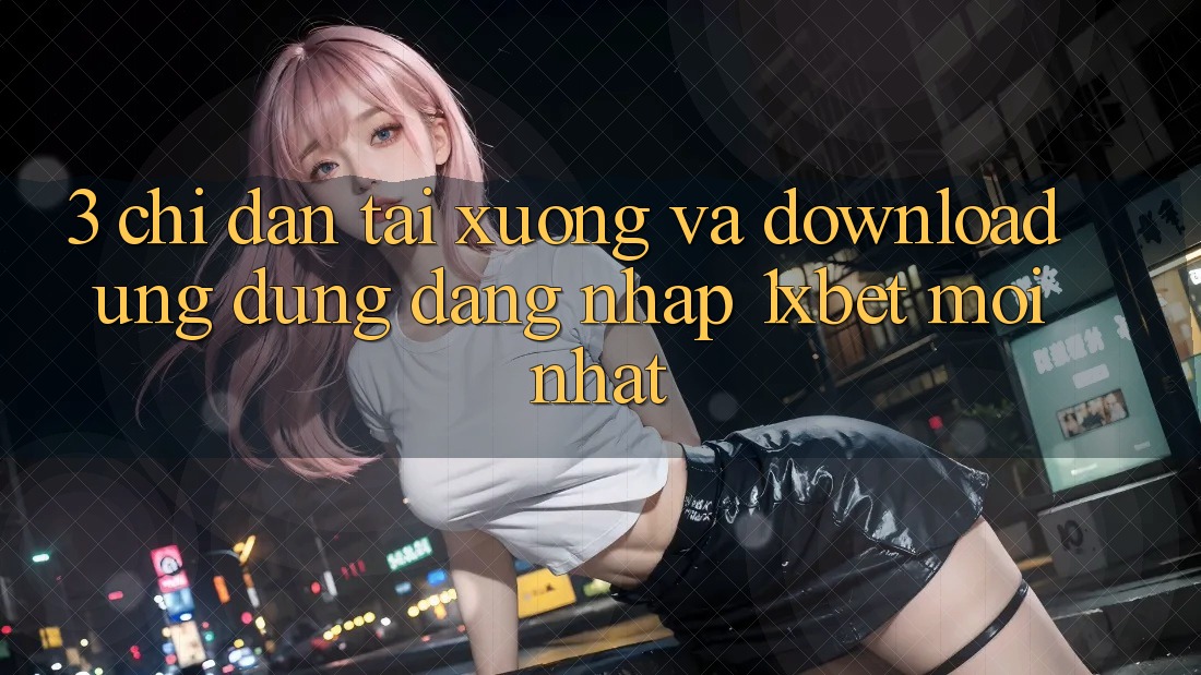 3. Chỉ dẫn Tải xuống Và Download Ứng Dụng Đăng Nhập 1xbet Mới Nhất