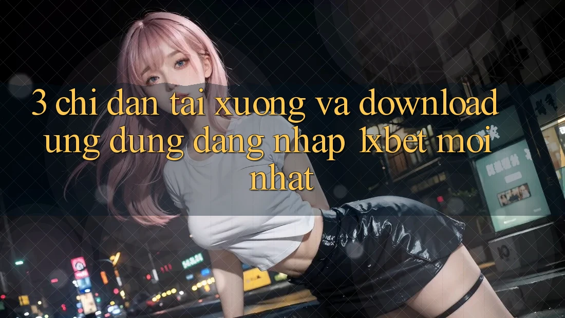 3. Chỉ dẫn Tải xuống Và Download Ứng Dụng Đăng Nhập 1xbet Mới Nhất