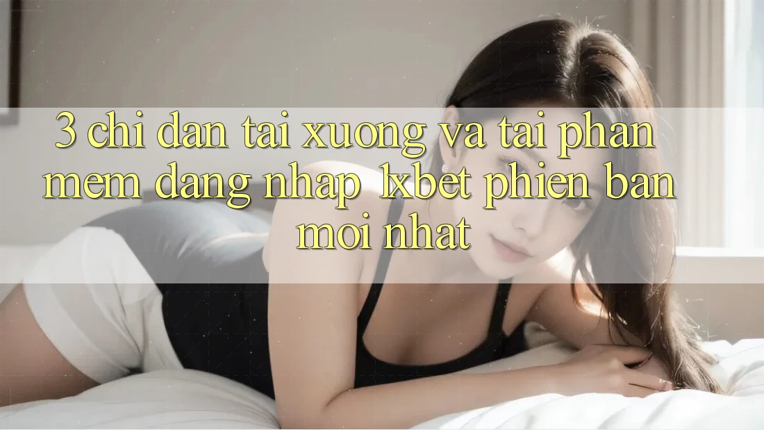 3. Chỉ dẫn Tải xuống Và Tải Phần mềm Đăng Nhập 1xbet Phiên bản mới Nhất