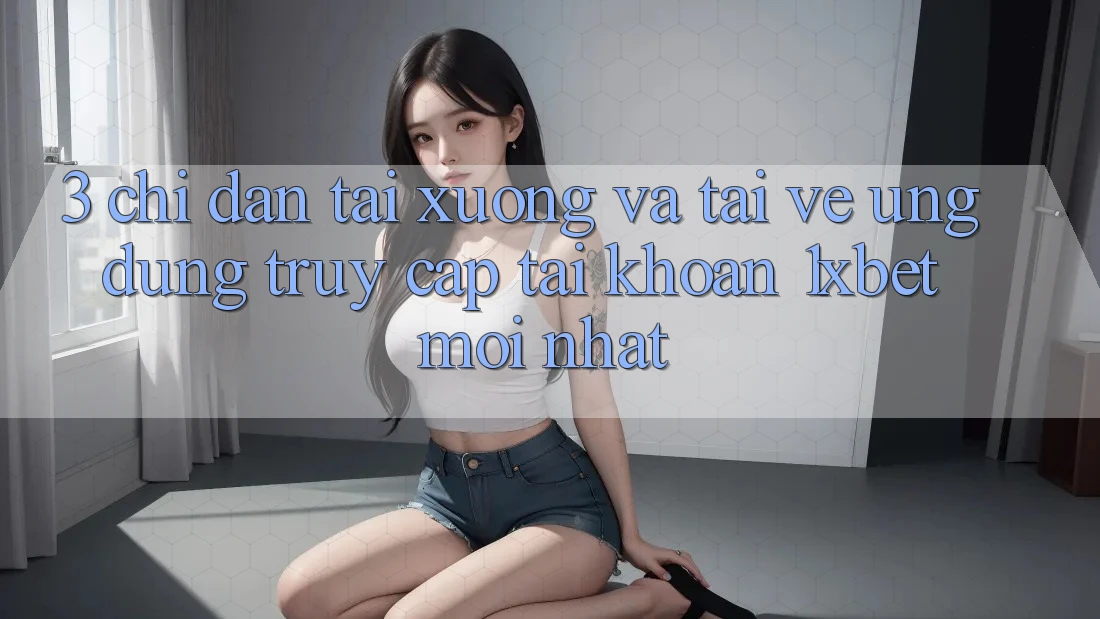 3. Chỉ dẫn Tải xuống Và Tải về Ứng Dụng Truy cập tài khoản 1xbet Mới Nhất