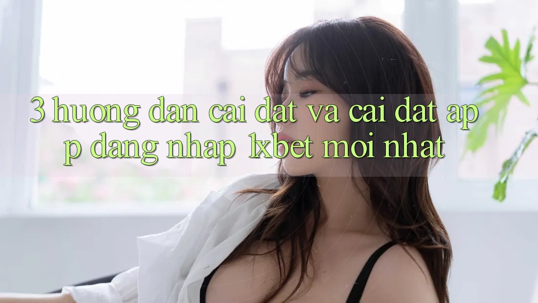 3. Hướng Dẫn Cài đặt Và Cài Đặt App Đăng Nhập 1xbet Mới Nhất