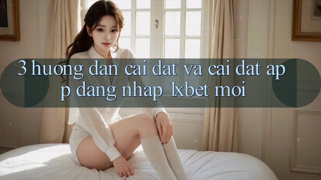 3. Hướng Dẫn Cài đặt Và Cài Đặt App Đăng Nhập 1xbet Mới