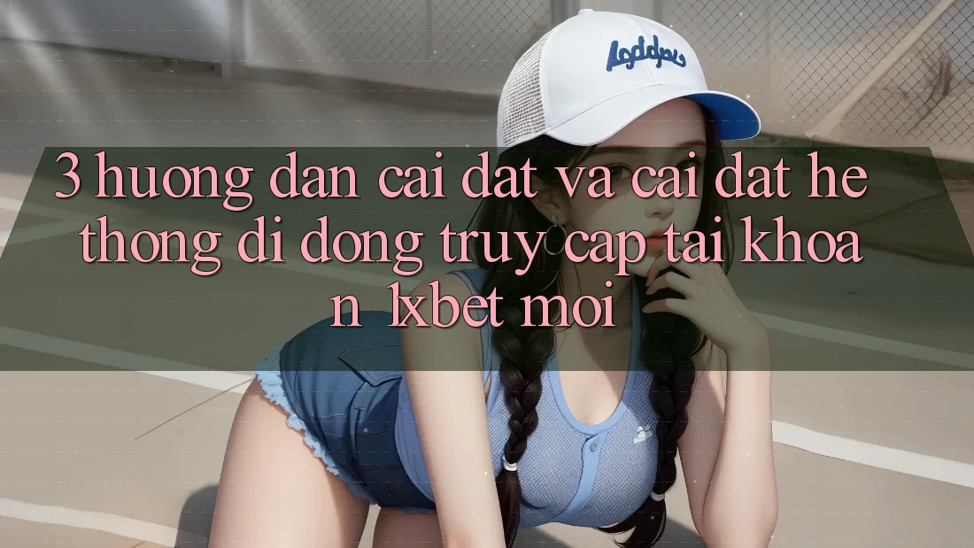 3. Hướng Dẫn Cài đặt Và Cài Đặt Hệ thống di động Truy cập tài khoản 1xbet Mới 3. Hướng Dẫn Cài đặt Và Cài Đặt Hệ thống di động Truy cập tài khoản 1xbet Mới