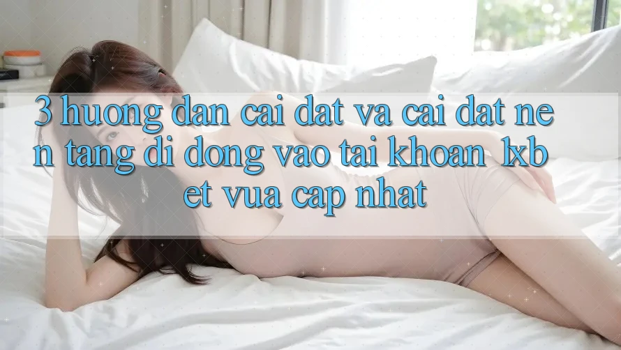 3. Hướng Dẫn Cài đặt Và Cài Đặt Nền tảng di động Vào tài khoản 1xbet Vừa cập nhật
