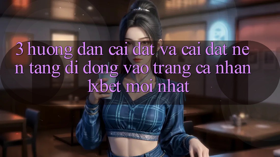 3. Hướng Dẫn Cài đặt Và Cài Đặt Nền tảng di động Vào trang cá nhân 1xbet Mới Nhất 3. Hướng Dẫn Cài đặt Và Cài Đặt Nền tảng di động Vào trang cá nhân 1xbet Mới Nhất
