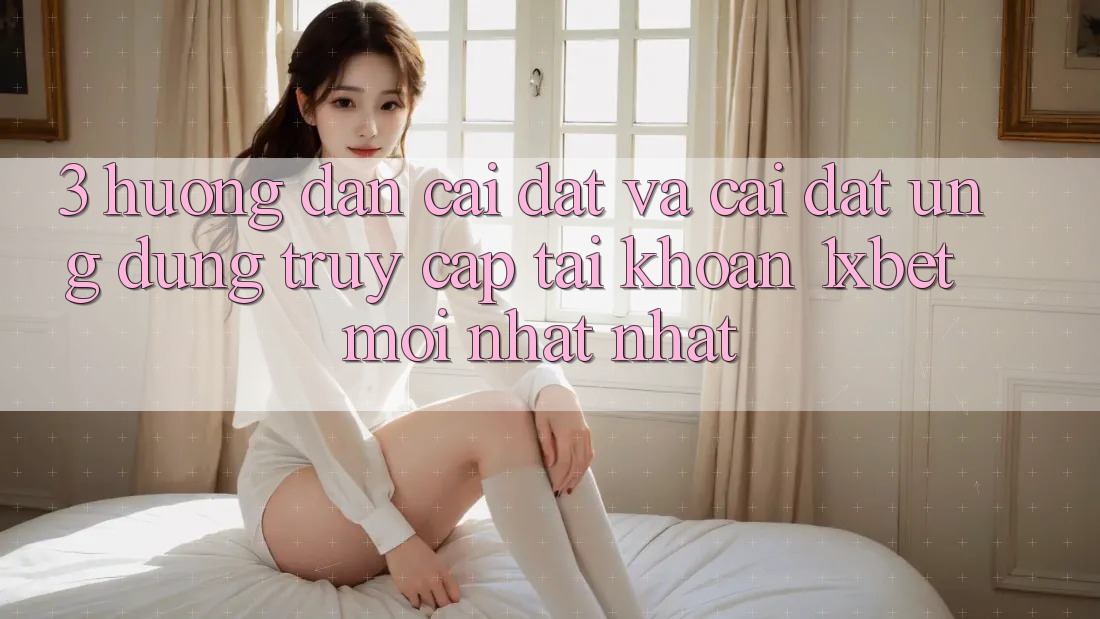 3. Hướng Dẫn Cài đặt Và Cài Đặt Ứng Dụng Truy cập tài khoản 1xbet Mới nhất Nhất