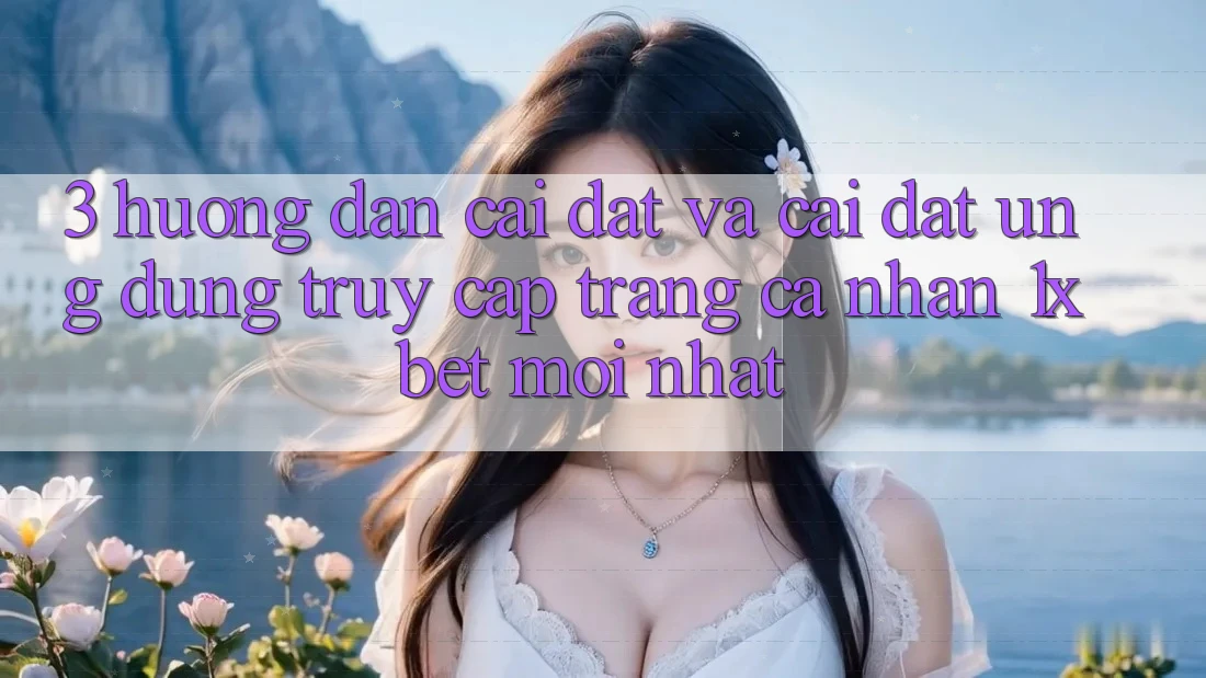 3. Hướng Dẫn Cài đặt Và Cài Đặt Ứng Dụng Truy cập trang cá nhân 1xbet Mới Nhất