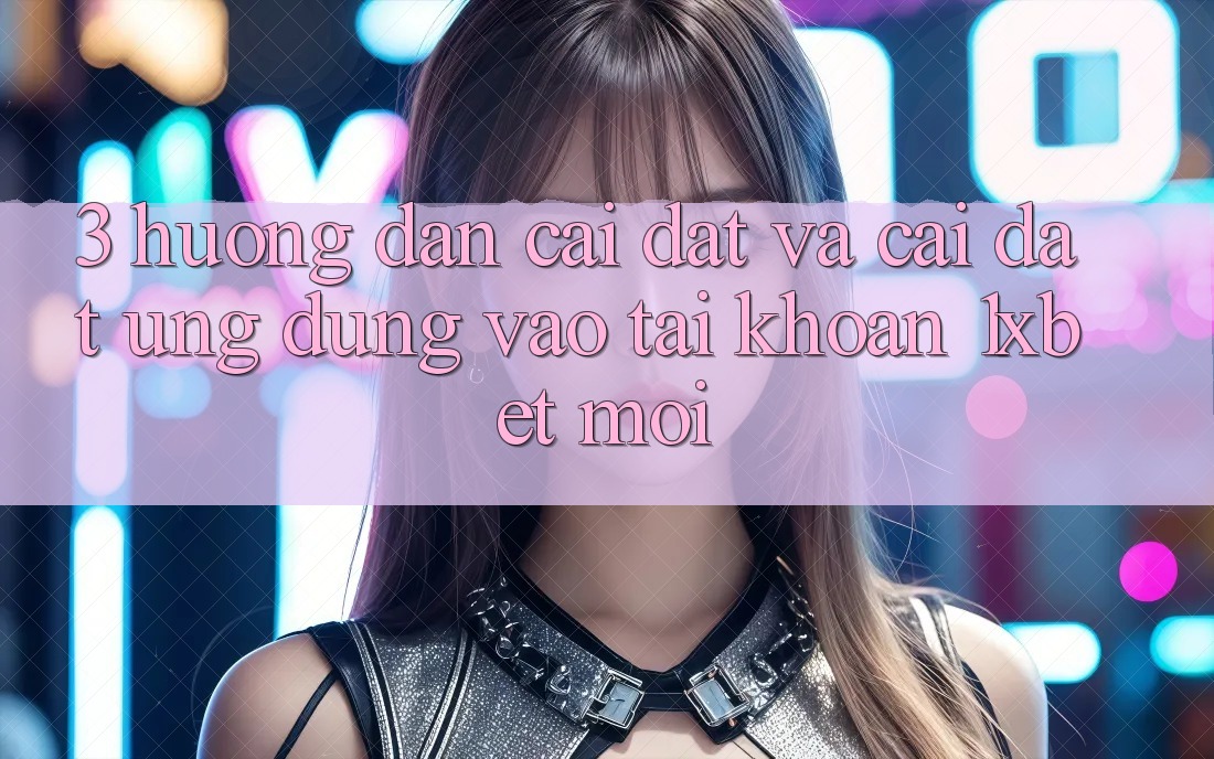 3. Hướng Dẫn Cài đặt Và Cài Đặt Ứng Dụng Vào tài khoản 1xbet Mới