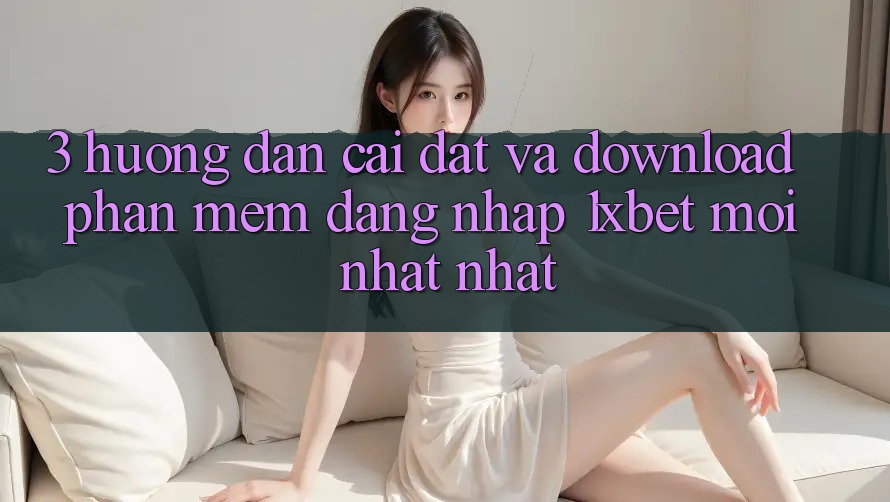 3. Hướng Dẫn Cài đặt Và Download Phần mềm Đăng Nhập 1xbet Mới nhất Nhất