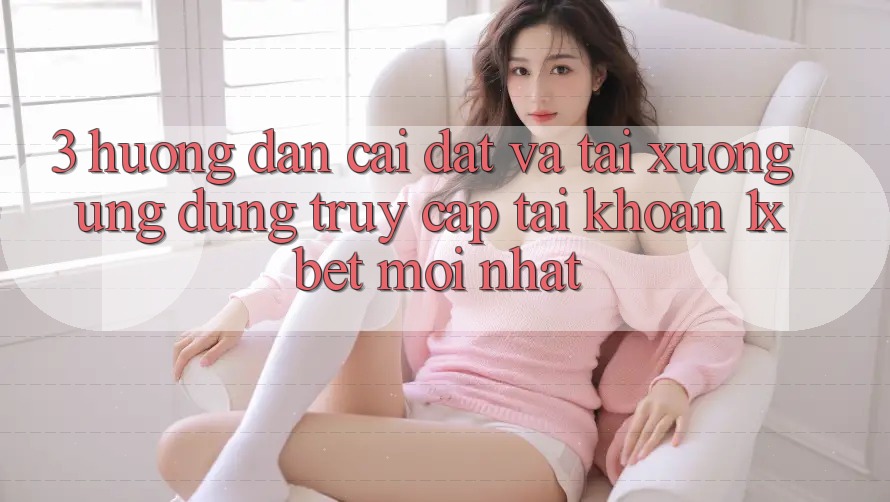 3. Hướng Dẫn Cài đặt Và Tải xuống Ứng Dụng Truy cập tài khoản 1xbet Mới Nhất 3. Hướng Dẫn Cài đặt Và Tải xuống Ứng Dụng Truy cập tài khoản 1xbet Mới Nhất