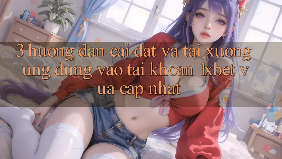 3. Hướng dẫn Cài đặt Và Tải xuống Ứng Dụng Vào tài khoản 1xbet Vừa cập nhật