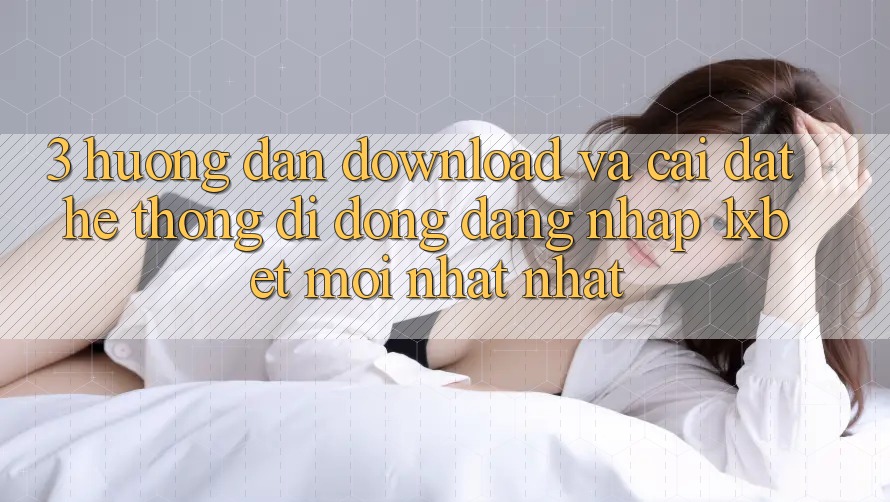 3. Hướng Dẫn Download Và Cài Đặt Hệ thống di động Đăng Nhập 1xbet Mới nhất Nhất