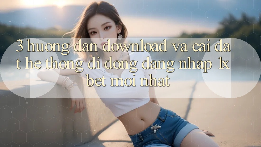 3. Hướng Dẫn Download Và Cài Đặt Hệ thống di động Đăng Nhập 1xbet Mới Nhất