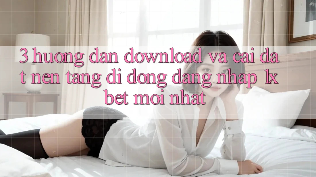 3. Hướng Dẫn Download Và Cài Đặt Nền tảng di động Đăng Nhập 1xbet Mới Nhất 3. Hướng Dẫn Download Và Cài Đặt Nền tảng di động Đăng Nhập 1xbet Mới Nhất
