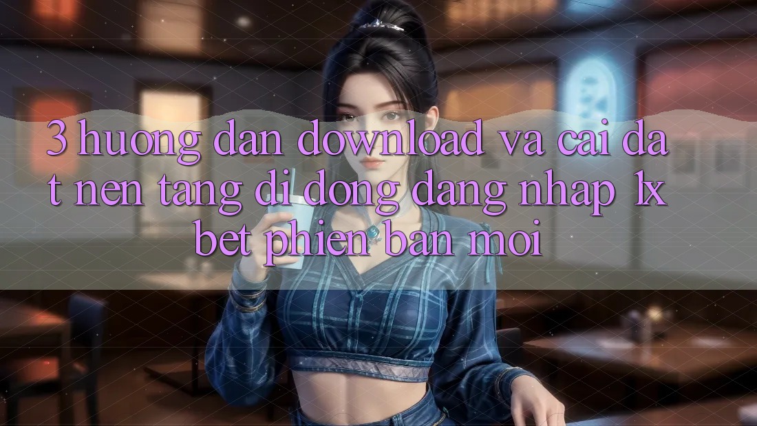 3. Hướng Dẫn Download Và Cài Đặt Nền tảng di động Đăng Nhập 1xbet Phiên bản mới 3. Hướng Dẫn Download Và Cài Đặt Nền tảng di động Đăng Nhập 1xbet Phiên bản mới