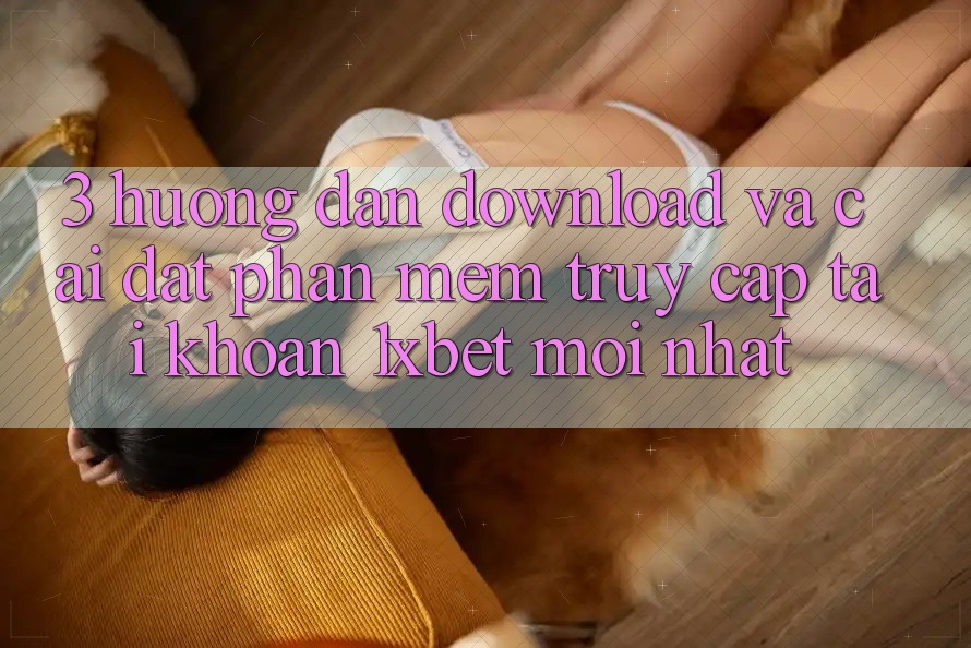 3. Hướng Dẫn Download Và Cài Đặt Phần mềm Truy cập tài khoản 1xbet Mới Nhất