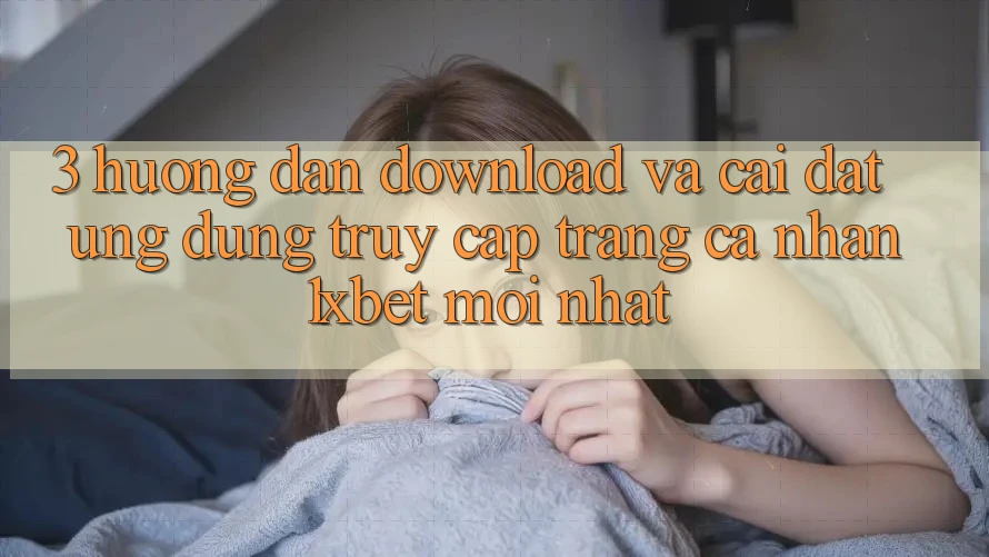 3. Hướng Dẫn Download Và Cài Đặt Ứng Dụng Truy cập trang cá nhân 1xbet Mới nhất