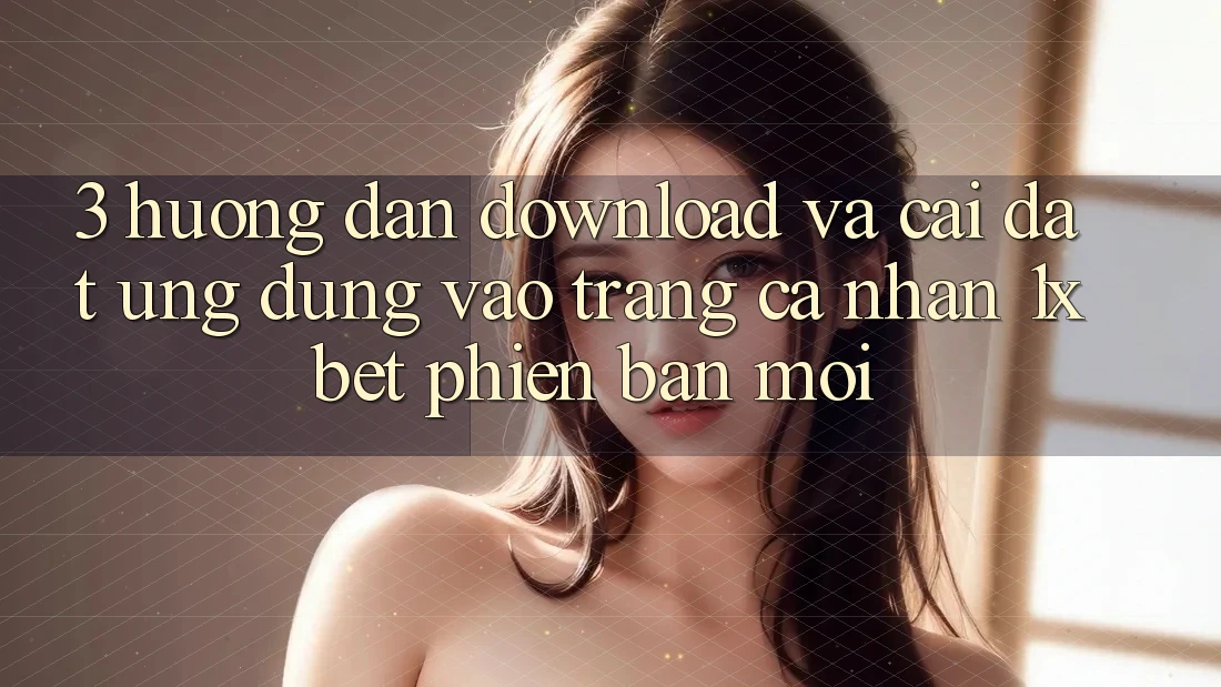 3. Hướng Dẫn Download Và Cài Đặt Ứng Dụng Vào trang cá nhân 1xbet Phiên bản mới