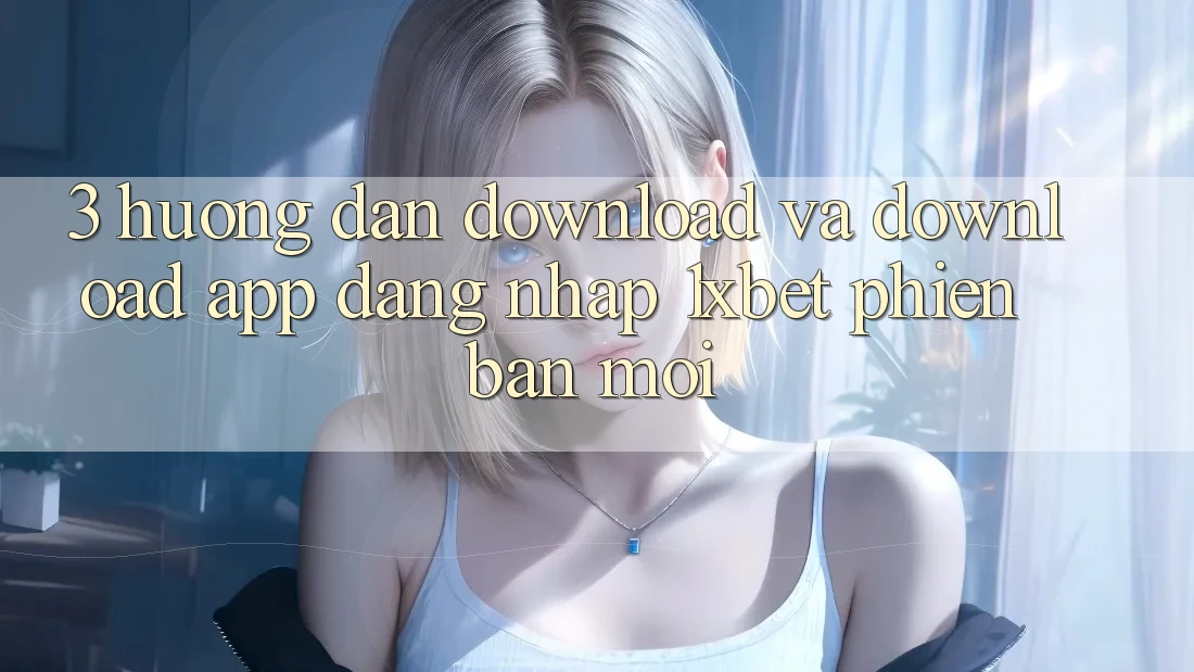3. Hướng Dẫn Download Và Download App Đăng Nhập 1xbet Phiên bản mới
