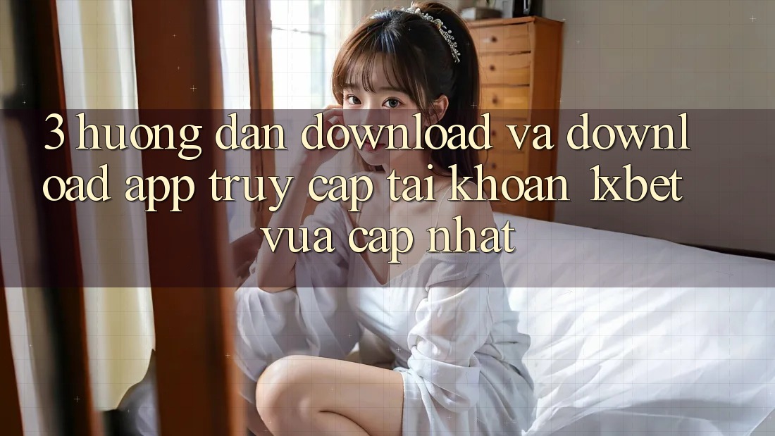 3. Hướng Dẫn Download Và Download App Truy cập tài khoản 1xbet Vừa cập nhật