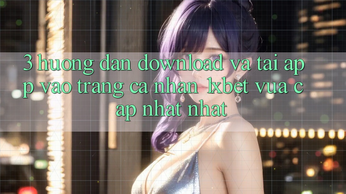 3. Hướng Dẫn Download Và Tải App Vào trang cá nhân 1xbet Vừa cập nhật Nhất