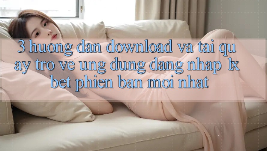 3. Hướng Dẫn Download Và Tải quay trở về Ứng Dụng Đăng Nhập 1xbet Phiên bản mới Nhất