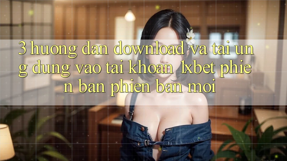 3. Hướng Dẫn Download Và Tải Ứng Dụng Vào tài khoản 1xbet Phiên bản phiên bản mới