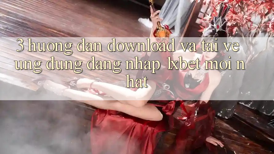3. Hướng Dẫn Download Và Tải về Ứng Dụng Đăng Nhập 1xbet Mới Nhất