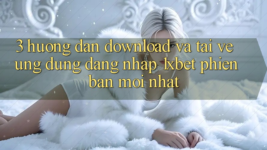 3. Hướng Dẫn Download Và Tải về Ứng Dụng Đăng Nhập 1xbet Phiên bản mới Nhất 3. Hướng Dẫn Download Và Tải về Ứng Dụng Đăng Nhập 1xbet Phiên bản mới Nhất