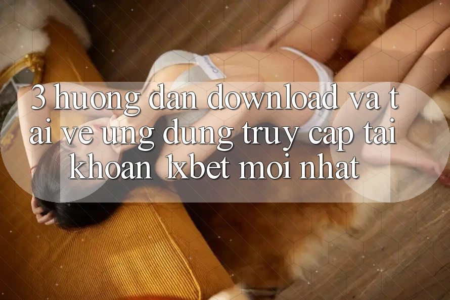 3. Hướng Dẫn Download Và Tải về Ứng Dụng Truy cập tài khoản 1xbet Mới Nhất 3. Hướng Dẫn Download Và Tải về Ứng Dụng Truy cập tài khoản 1xbet Mới Nhất