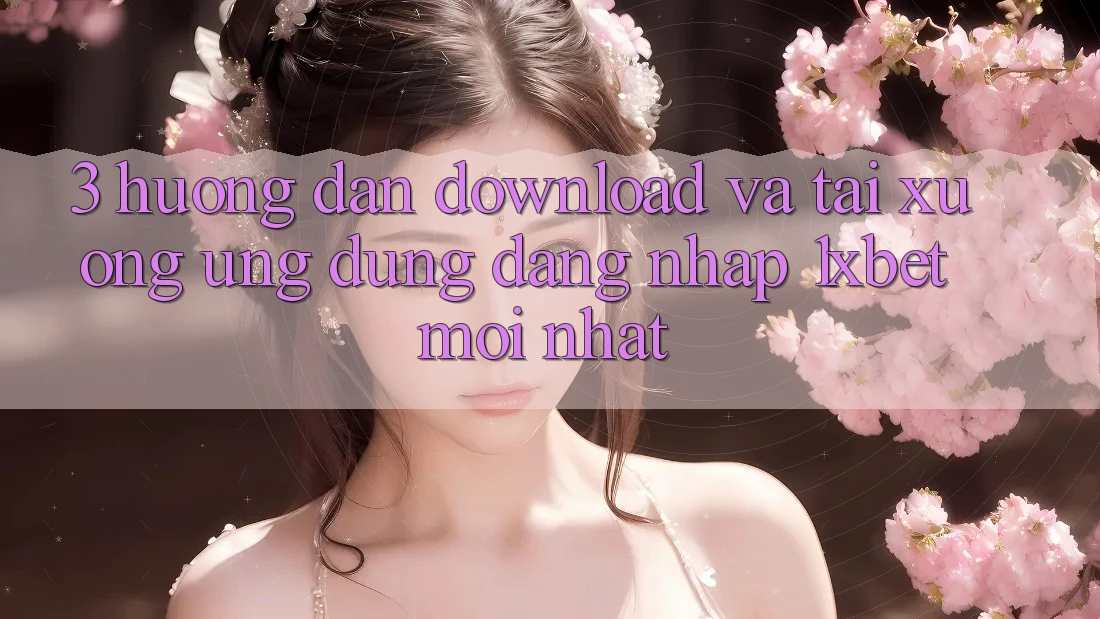 3. Hướng Dẫn Download Và Tải xuống Ứng Dụng Đăng Nhập 1xbet Mới Nhất