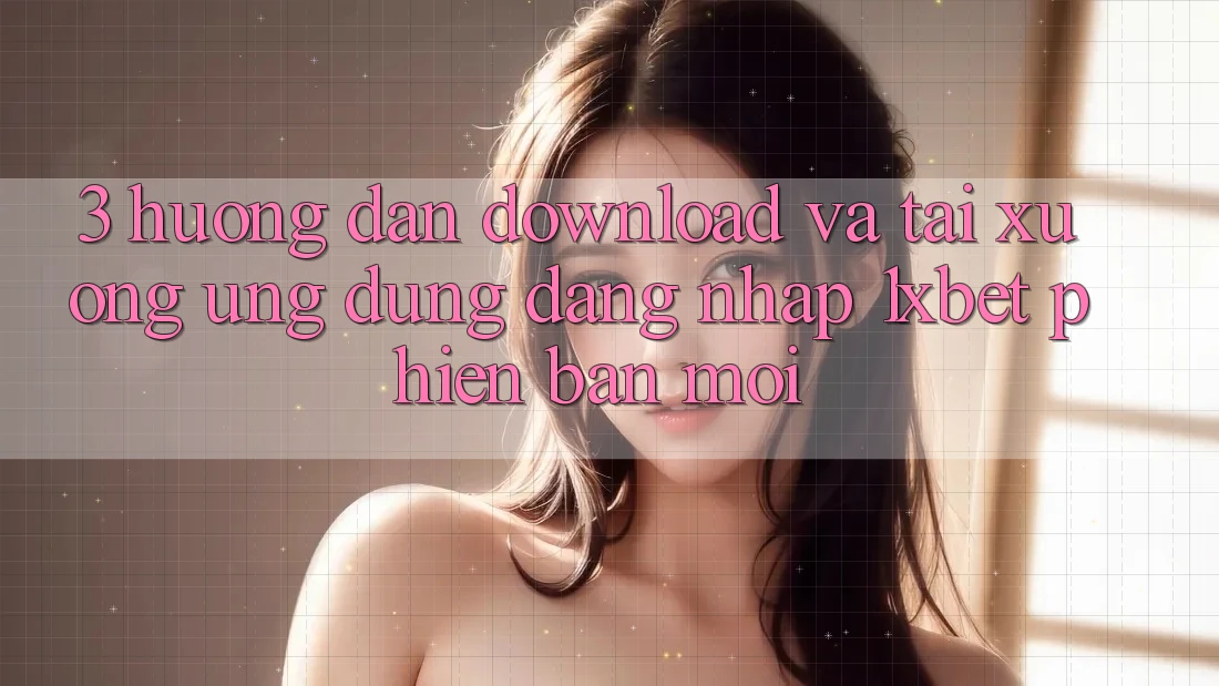 3. Hướng Dẫn Download Và Tải xuống Ứng Dụng Đăng Nhập 1xbet Phiên bản mới