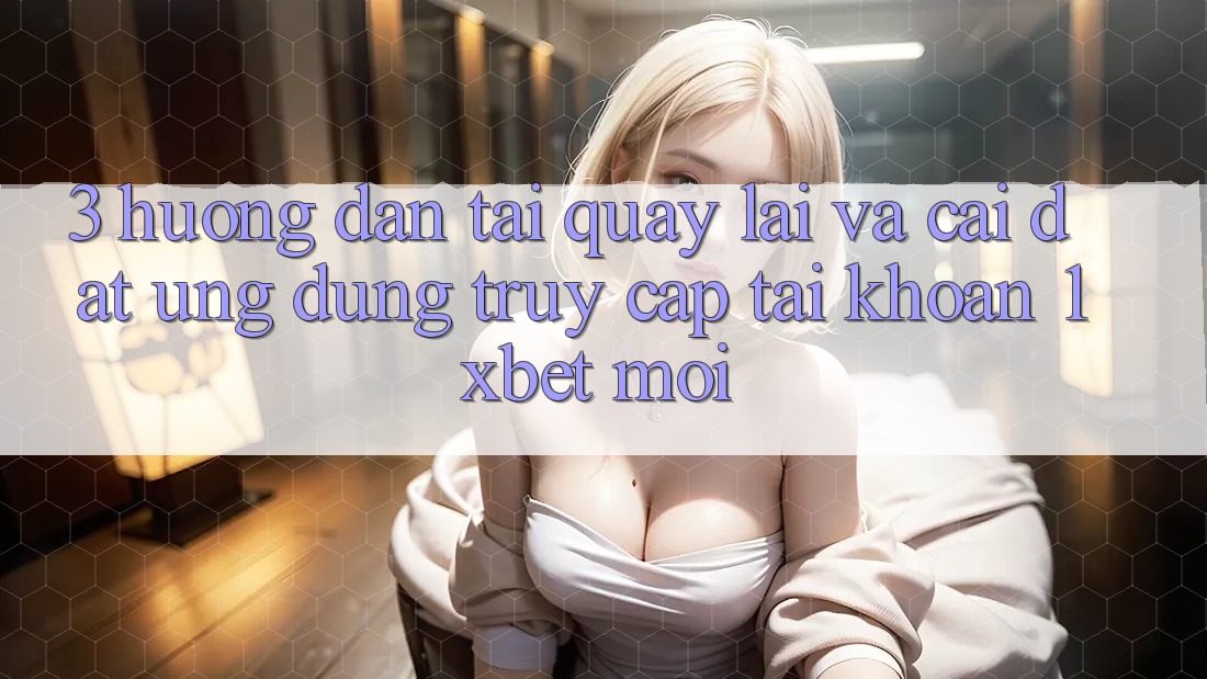 3. Hướng Dẫn Tải quay lại Và Cài Đặt Ứng Dụng Truy cập tài khoản 1xbet Mới 3. Hướng Dẫn Tải quay lại Và Cài Đặt Ứng Dụng Truy cập tài khoản 1xbet Mới