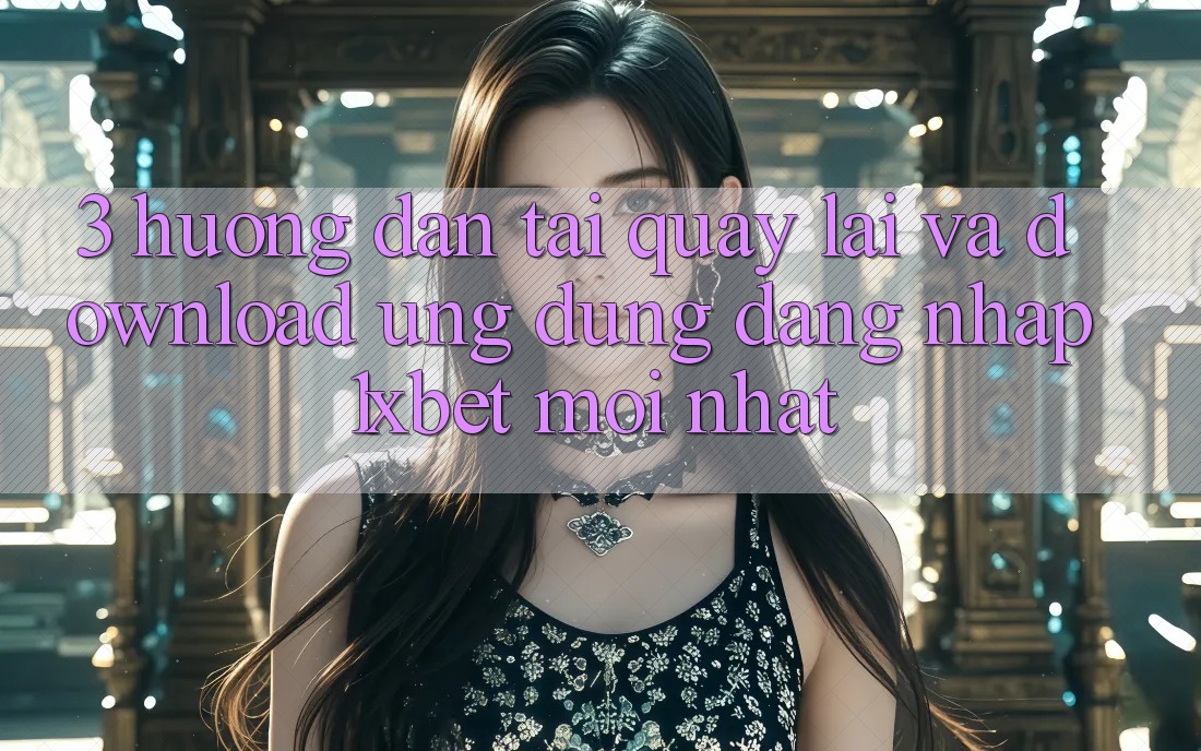 3. Hướng Dẫn Tải quay lại Và Download Ứng dụng Đăng Nhập 1xbet Mới Nhất