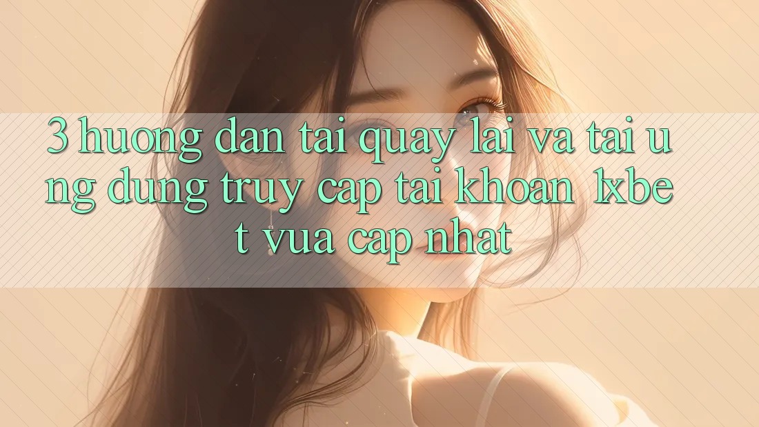 3. Hướng Dẫn Tải quay lại Và Tải Ứng Dụng Truy cập tài khoản 1xbet Vừa cập nhật