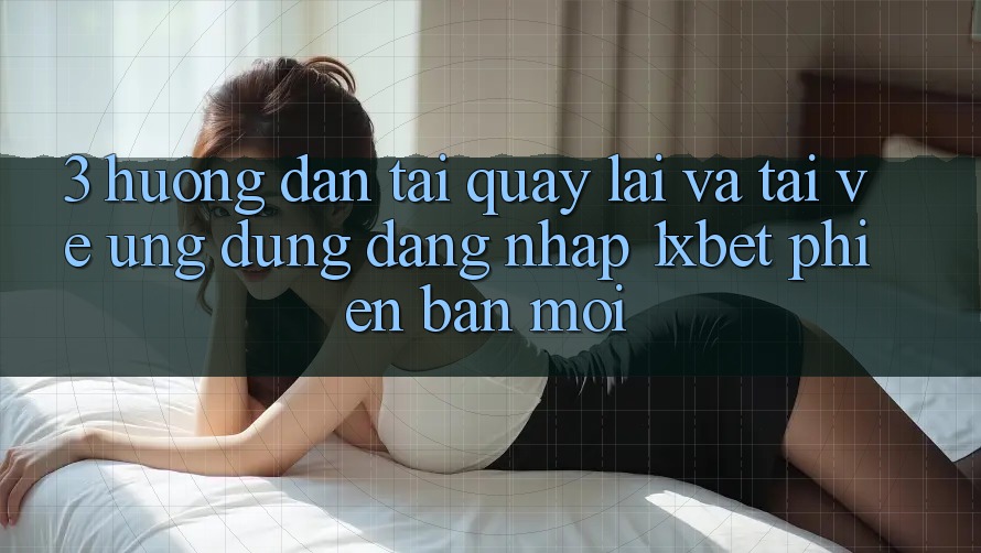 3. Hướng Dẫn Tải quay lại Và Tải về Ứng Dụng Đăng Nhập 1xbet Phiên bản mới