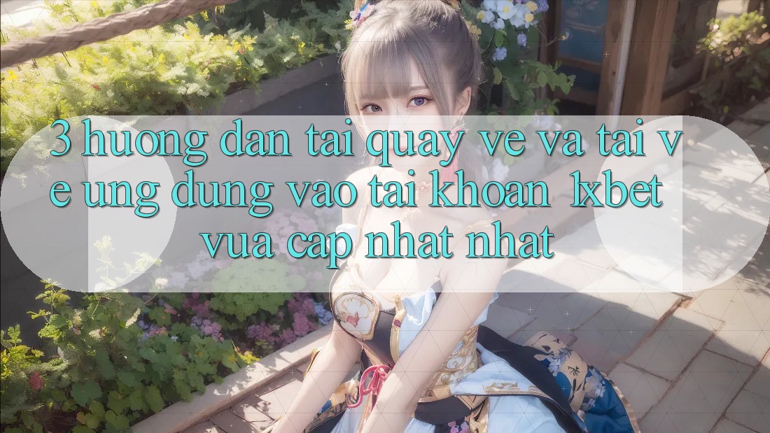 3. Hướng Dẫn Tải quay về Và Tải về Ứng Dụng Vào tài khoản 1xbet Vừa cập nhật Nhất