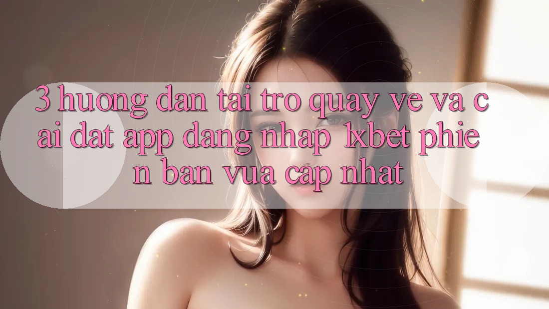 3. Hướng Dẫn Tải trở quay về Và Cài Đặt App Đăng nhập 1xbet Phiên bản vừa cập nhật