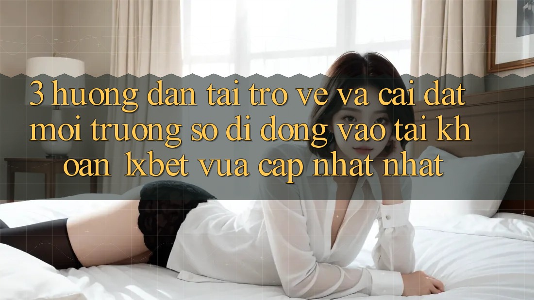 3. Hướng dẫn Tải trở về Và Cài Đặt Môi trường số di động Vào tài khoản 1xbet Vừa cập nhật Nhất