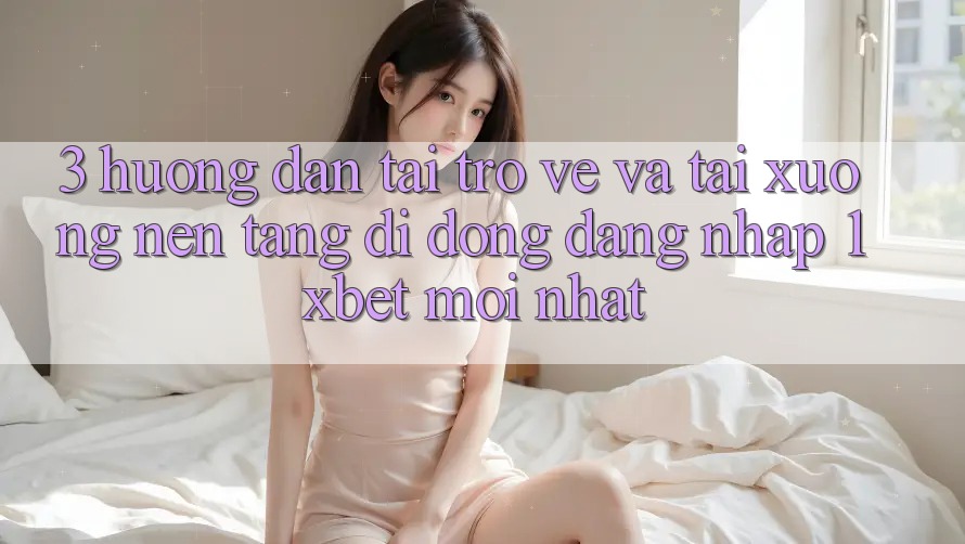 3. Hướng Dẫn Tải trở về Và Tải xuống Nền tảng di động Đăng nhập 1xbet Mới Nhất