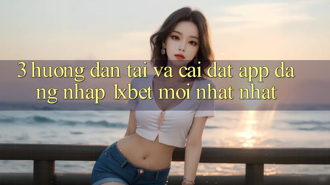 3. Hướng dẫn Tải Và Cài Đặt App Đăng Nhập 1xbet Mới nhất Nhất