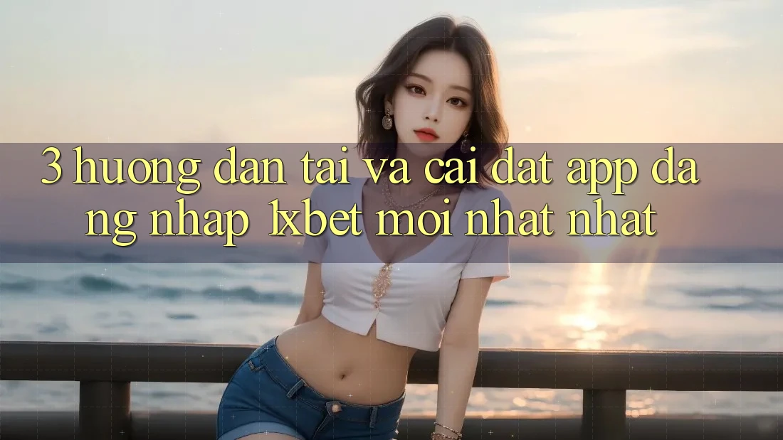 3. Hướng Dẫn Tải Và Cài Đặt App Đăng Nhập 1xbet Mới nhất Nhất