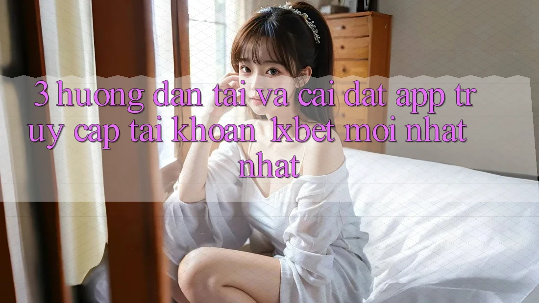 3. Hướng Dẫn Tải Và Cài Đặt App Truy cập tài khoản 1xbet Mới nhất Nhất