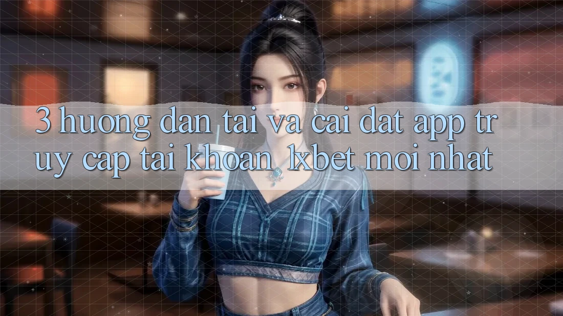 3. Hướng Dẫn Tải Và Cài Đặt App Truy cập tài khoản 1xbet Mới Nhất