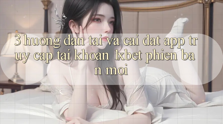3. Hướng Dẫn Tải Và Cài Đặt App Truy cập tài khoản 1xbet Phiên bản mới