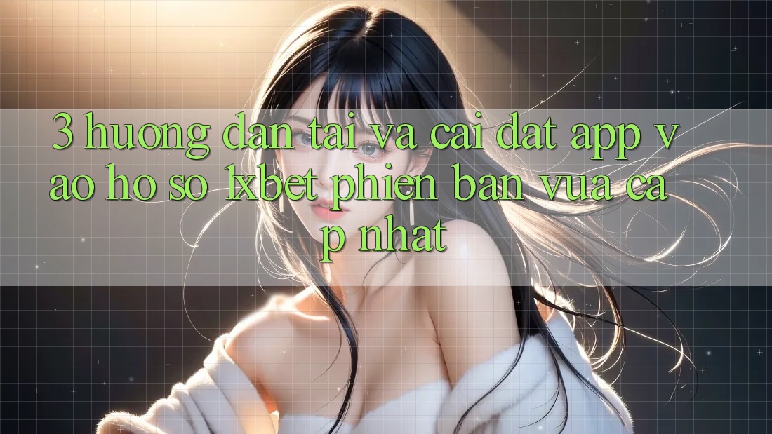 3. Hướng Dẫn Tải Và Cài Đặt App Vào hồ sơ 1xbet Phiên bản vừa cập nhật